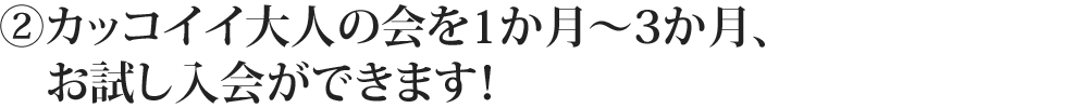 ②カッコイイ大人の会を1か月～3か月、お試し入会ができます！