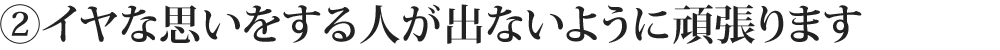 ②イヤな思いをする人が出ないように頑張ります