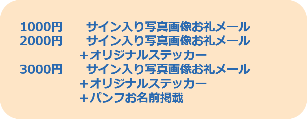 1000円 サイン入り写真画像お礼メール 2000円サイン入り写真画像お礼メール +オリジナルステッカー 3000円 サイン入り写真画像お礼メール +オリジナルステッカー +パンフお名前掲載