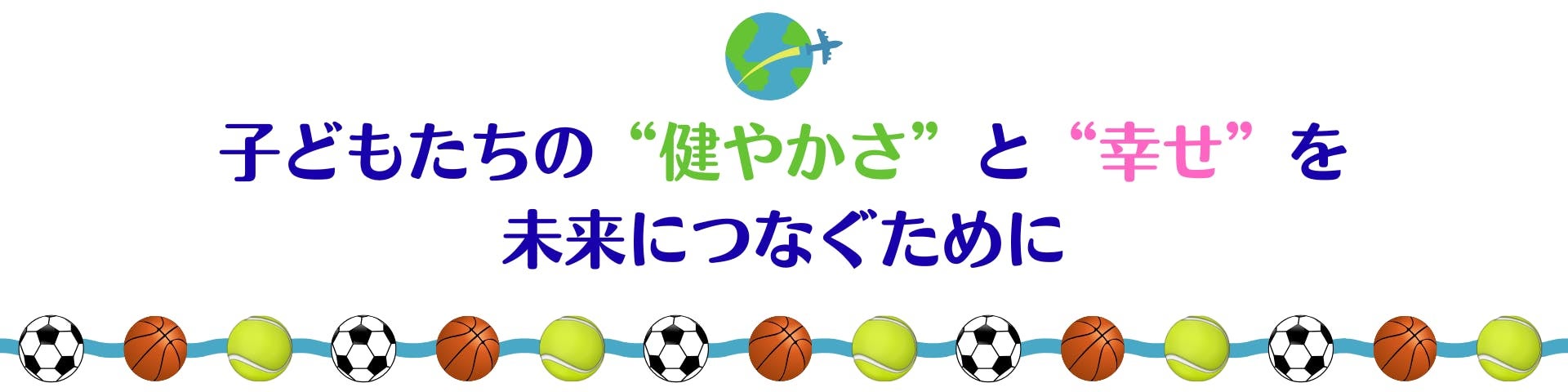 子どもたちの“健やかさ”と“幸せ”を未来につなぐために