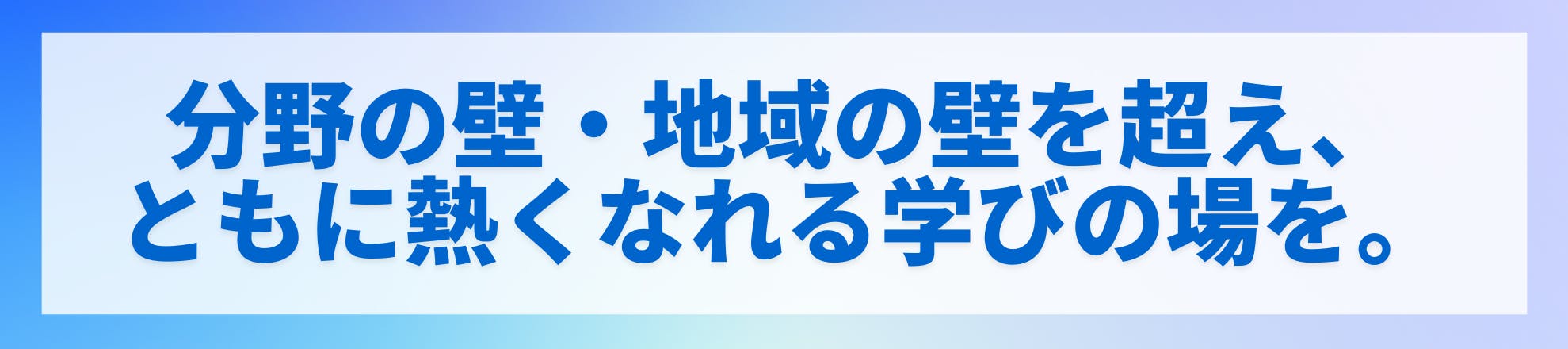 分野の壁・地域の壁を超え、ともに熱くなれる学びの場を。