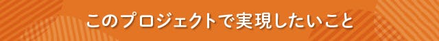 見出し　このプロジェクトで実現したいこと
