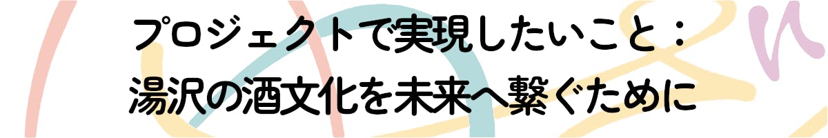 プロジェクトで実現したいこと：湯沢の酒文化を未来へ繋ぐために