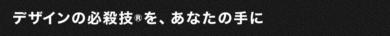 デザインの必殺技を、あなたの手に