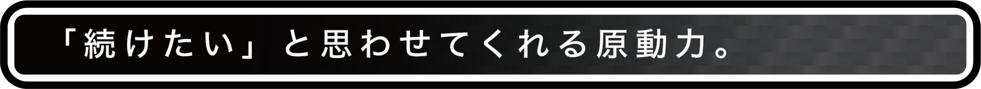 「続けたい」と思わさてくれる原動力。