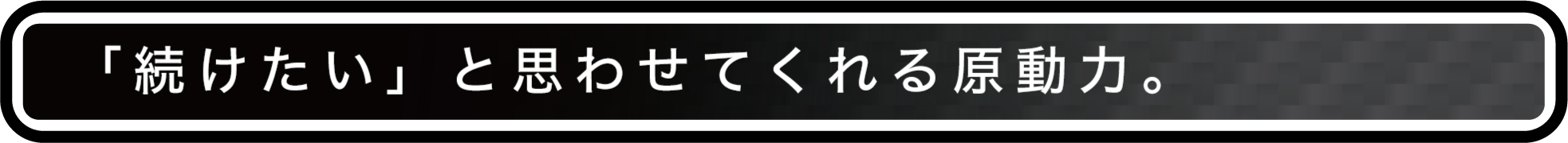 「続けたい」と思わさてくれる原動力。