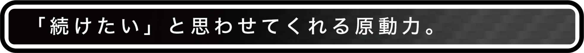 「続けたい」と思わさてくれる原動力。