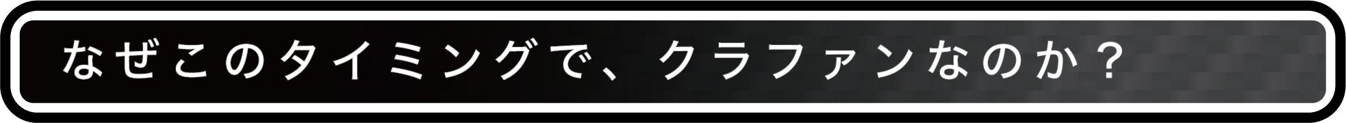 なぜこのタイミングで、クラファンなのか?