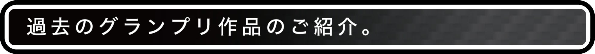 過去のグランプリ作品のご紹介。