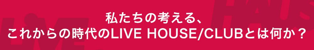 私たちの考える、これからの時代のLIVE HAUS/CLUBとは何か？