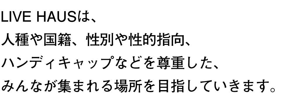 LIVE HAUSは、 人種や国籍、性別や性的指向、 ハンディキャップなどを尊重した、 みんなが集まれる場所を目指していきます。