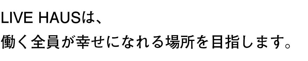 LIVE HAUSは、 働く全員が幸せになれる場所を目指します。