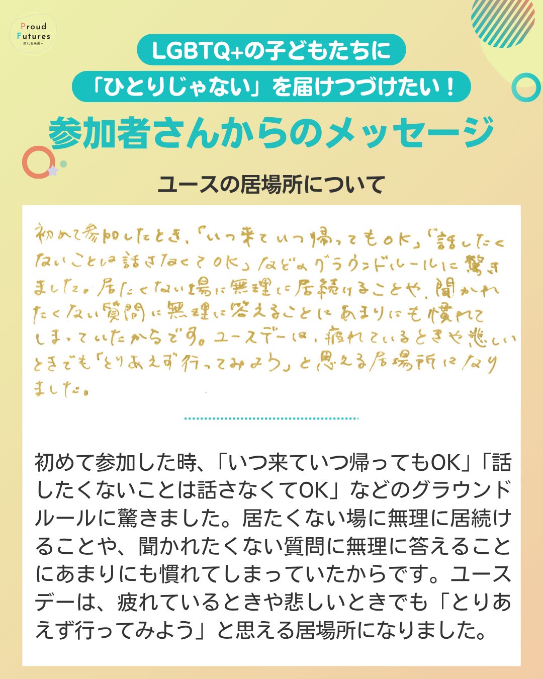 初めて参加した時、「いつ来ていつ帰ってもOK」「話したくないことは話さなくてOK」などのグラウンドルールに驚きました。居たくない場に無理に居続けることや、聞かれたくない質問に無理に答えることにあまりにも慣れてしまっていたからです。ユースデーは、疲れているときや悲しいときでも「とりあえず行ってみよう」と思える居場所になりました。