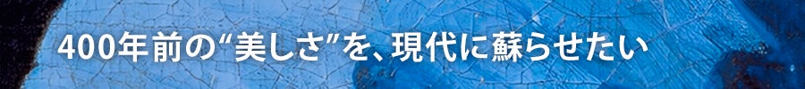 400年前の“美しさ”を、現代に蘇らせたい