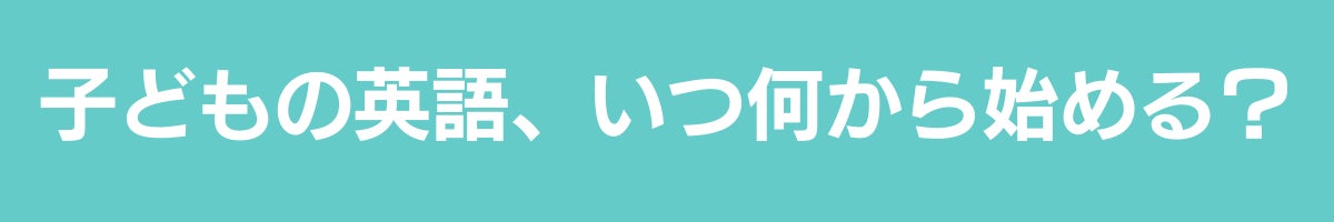 子どもの英語、いつ何から始める？