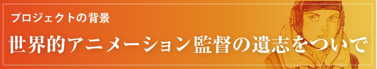 プロジェクトの背景　世界的アニメーション監督の遺志をついで