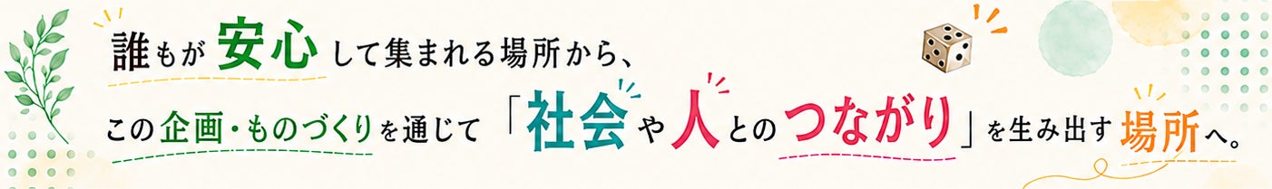 誰もが安心して集まれる場所から、この企画・ものづくりを通じて「社会や人とのつながり」を生み出す場所へ
