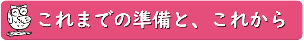 これまでの準備と、これから