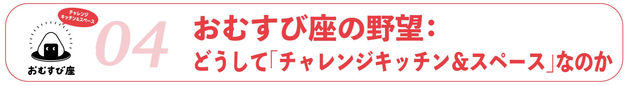 04｜おむすび座の野望　〜どうして「チャレンジキッチン＆スペース」なのか〜