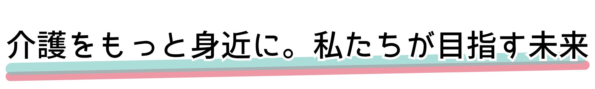 介護をもっと身近に。私たちが目指す未来