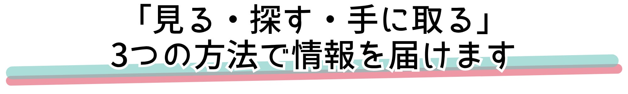 「見る・探す・手に取る」 3つの方法で情報を届けます