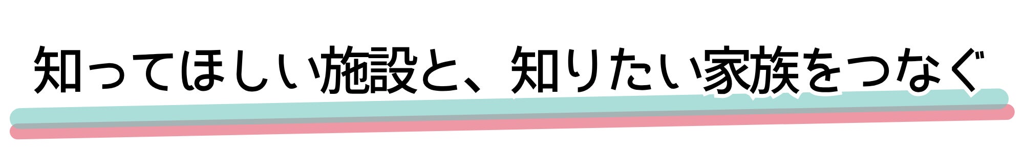 知ってほしい施設と、知りたい家族をつなぐ