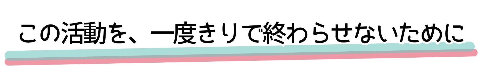 この活動を、一度きりで終わらせないために