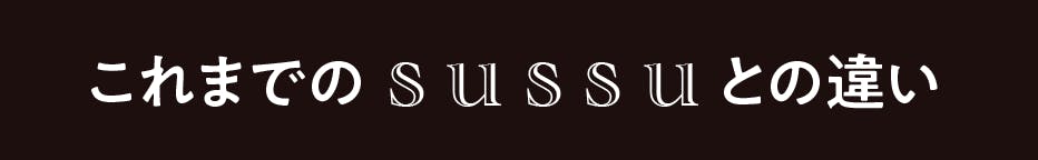 これまでのsussuとの違い