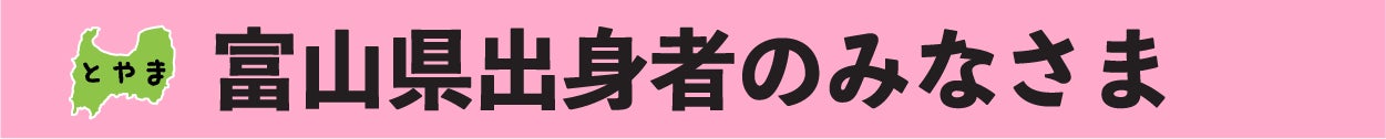 富山県出身のみなさま