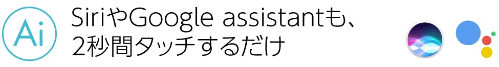 SiriやGoogle assistantも、2秒間タッチするだけ