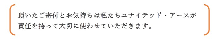 頂いたご寄付とお気持ちは私たちユナイテッド・アースが責任を持って大切に使わせていただきます。