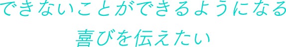 できないことができるようになる喜びを伝えたい