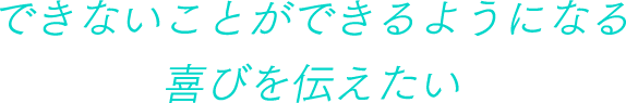 できないことができるようになる喜びを伝えたい