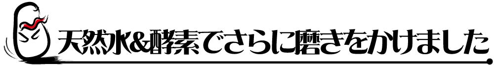 天然水＆酵素でさらに磨きをかけました