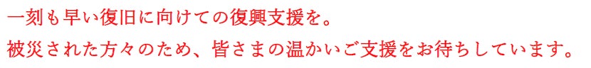 一刻も早い復旧に向けての復興支援を。被災された方々のため、皆さまの温かいご支援をお待ちしています。