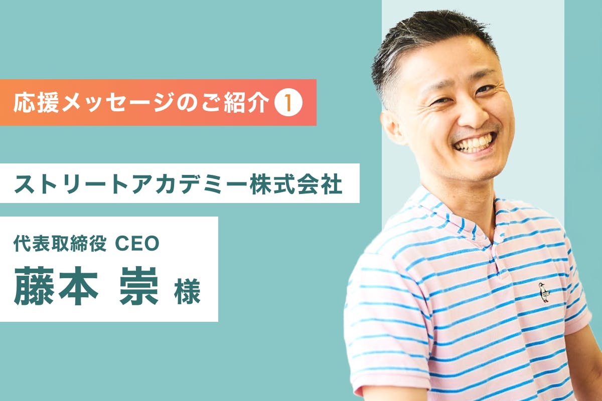 ストリートアカデミー株式会社 代表取締役 CEO 藤本 崇様より応援のメッセージをいただきました！ - CAMPFIRE (キャンプファイヤー)