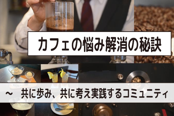 カフェビジネスのお悩み解消の秘訣　～　共に歩み、共に考え、実践するコミュニティ。