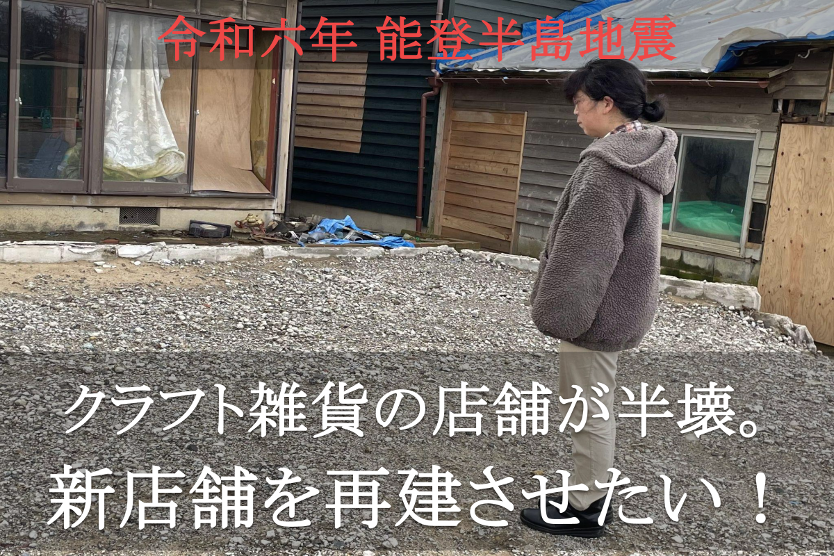 能登半島地震】でクラフト雑貨の店舗が半壊。新店舗を再建させたい