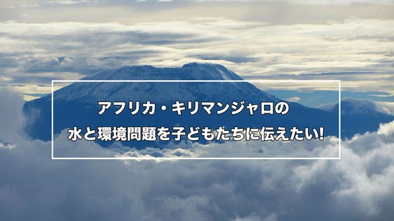 アフリカ キリマンジャロの水と環境問題を子どもたちに伝えたい Campfire キャンプファイヤー