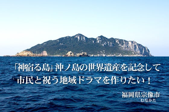 CAMPFIRE　神宿る島」沖ノ島の世界遺産を記念して、市民と祝う地域ドラマを作りたい！　(キャンプファイヤー)