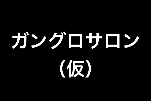 ガングロサロン(仮)