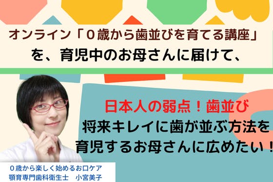 オンライン「０歳から歯並びをよくする講座」を広めて「日本人の笑顔」を変えたい！