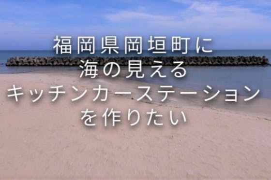 福岡県岡垣町に海の見えるキッチンカーステーションをつくりたい Campfire キャンプファイヤー