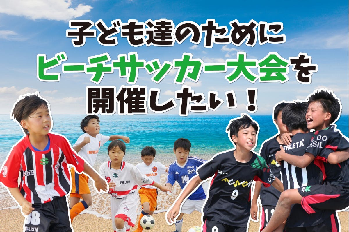 白いビーチの御宿で 子どもたちのために再びビーチサッカー大会を開きたい Campfire キャンプファイヤー