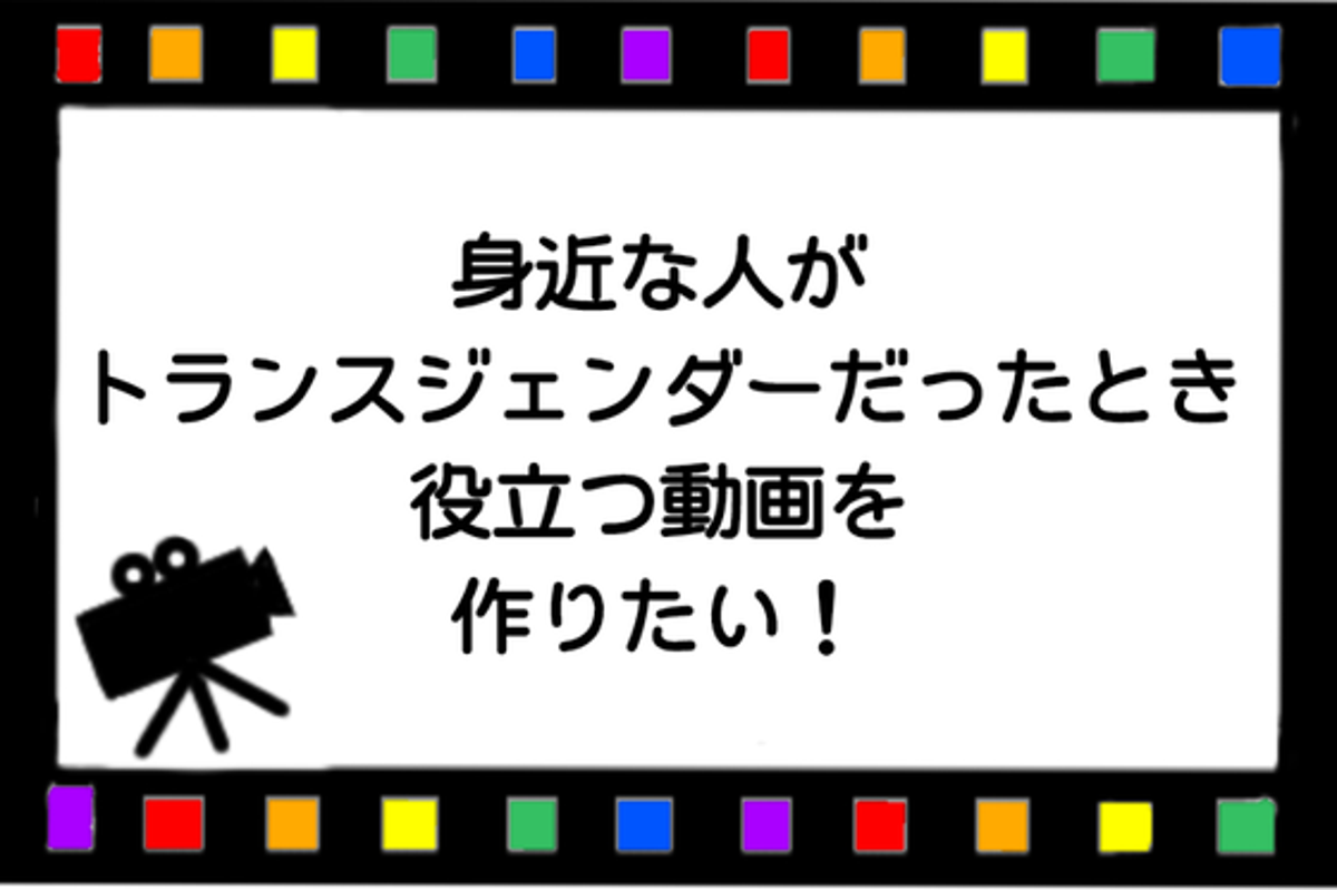 身近な人がトランスジェンダーだったとき役立つ動画を作りたい！本音や葛藤を伝えます