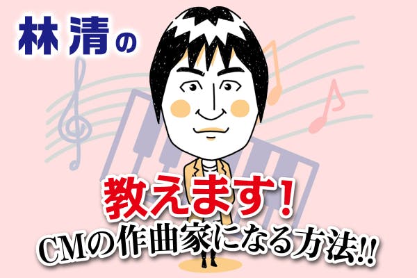 林 清の教えます!CMの作曲家になる方法!!
