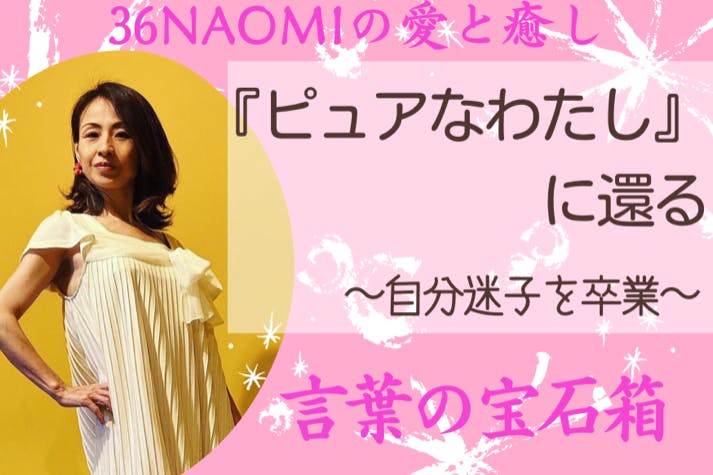 【ピュアなわたしに還る】〜自分迷子を卒業〜36NAOMIの愛と癒し♡言葉の宝石箱