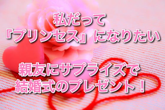 私だってプリンセスになりたい 親友に結婚式のプレゼントをしてあげたい Campfire キャンプファイヤー